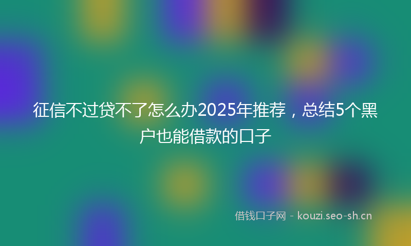 征信不过贷不了怎么办2025年推荐，总结5个黑户也能借款的口子