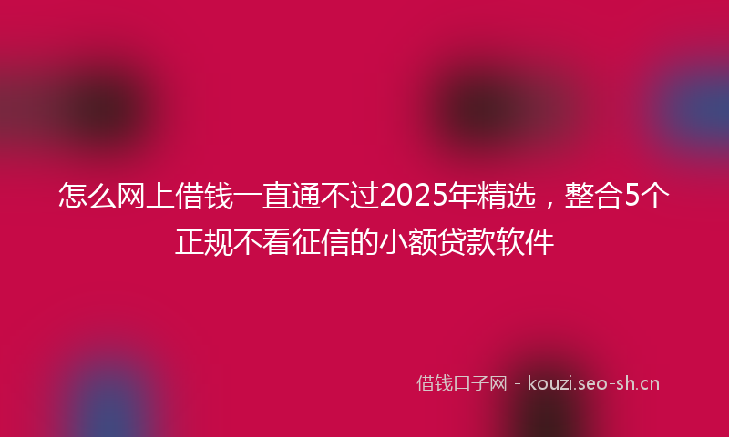 怎么网上借钱一直通不过2025年精选，整合5个正规不看征信的小额贷款软件
