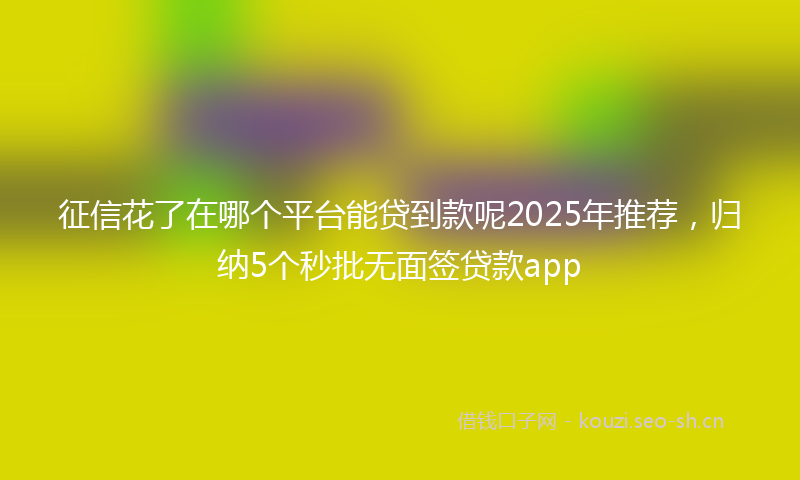 征信花了在哪个平台能贷到款呢2025年推荐，归纳5个秒批无面签贷款app