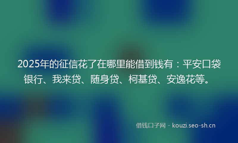 2025年的征信花了在哪里能借到钱有：平安口袋银行、我来贷、随身贷、柯基贷、安逸花等。