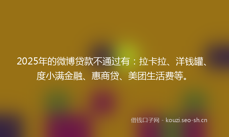 2025年的微博贷款不通过有:拉卡拉、洋钱罐、度小满金融、惠商贷、美团生活费等。