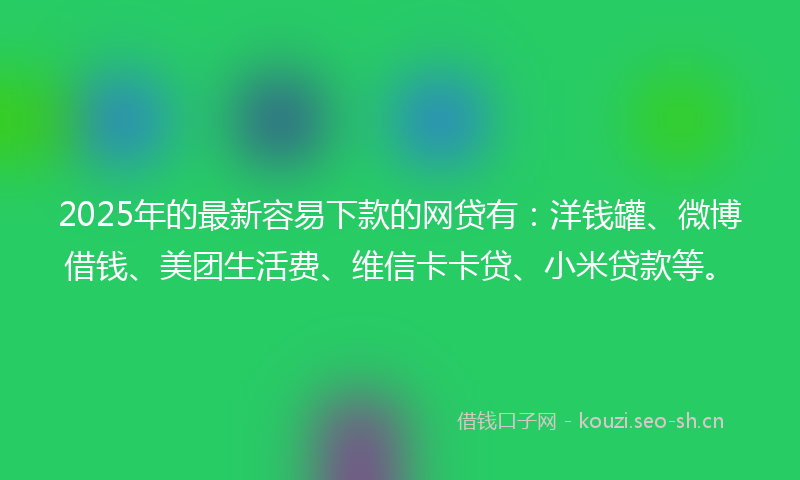 2025年的最新容易下款的网贷有：洋钱罐、微博借钱、美团生活费、维信卡卡贷、小米贷款等。