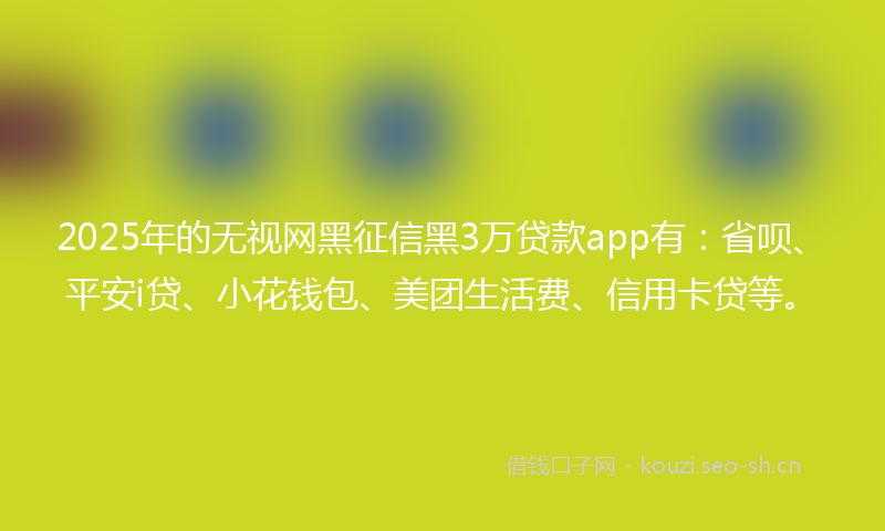 2025年的无视网黑征信黑3万贷款app有：省呗、平安i贷、小花钱包、美团生活费、信用卡贷等。