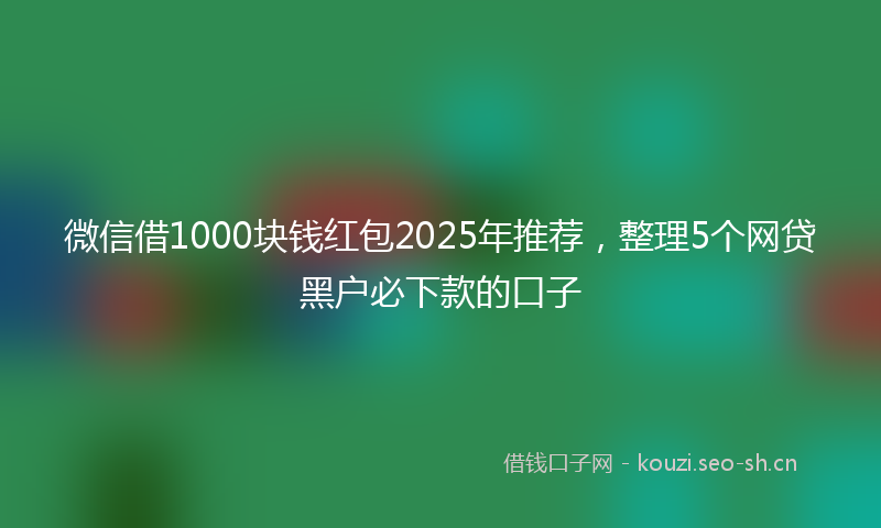 微信借1000块钱红包2025年推荐，整理5个网贷黑户必下款的口子