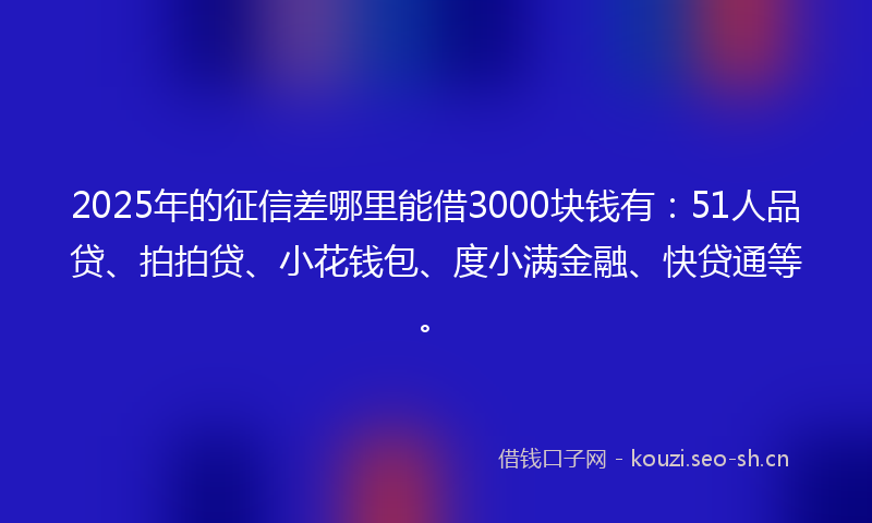 2025年的征信差哪里能借3000块钱有：51人品贷、拍拍贷、小花钱包、度小满金融、快贷通等。