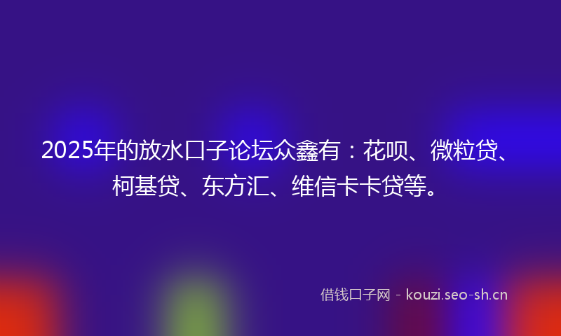 2025年的放水口子论坛众鑫有：花呗、微粒贷、柯基贷、东方汇、维信卡卡贷等。