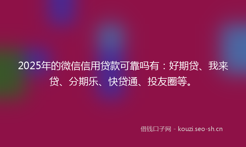 2025年的微信信用贷款可靠吗有：好期贷、我来贷、分期乐、快贷通、投友圈等。