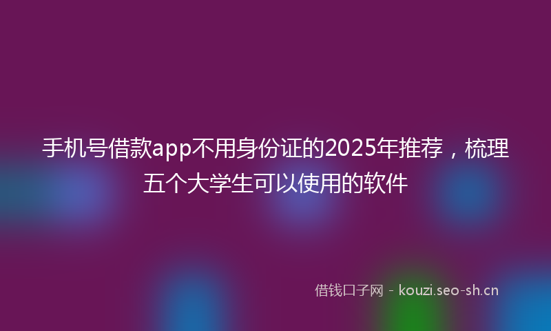 手机号借款app不用身份证的2025年推荐，梳理五个大学生可以使用的软件