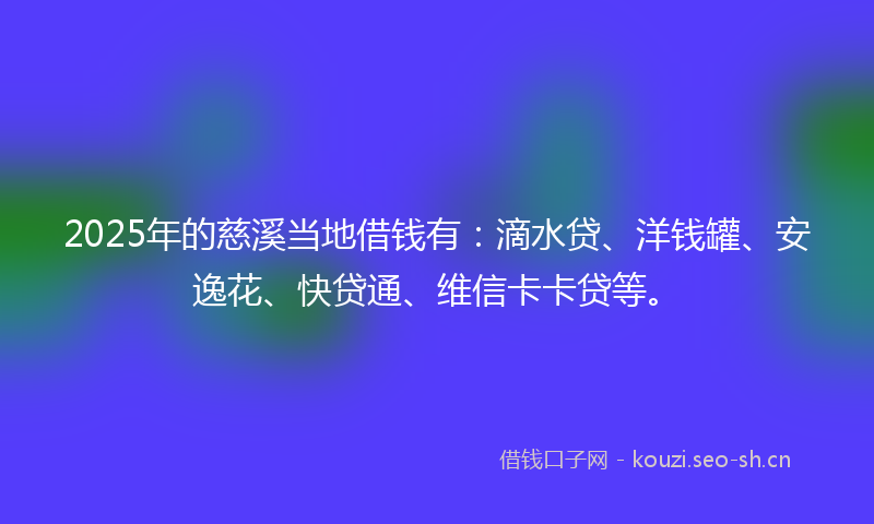 2025年的慈溪当地借钱有：滴水贷、洋钱罐、安逸花、快贷通、维信卡卡贷等。