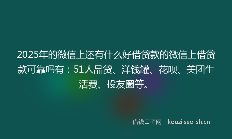 2025年的微信上还有什么好借贷款的微信上借贷款可靠吗有：51人品贷、洋钱罐、花呗、美团生活费、投友圈等。