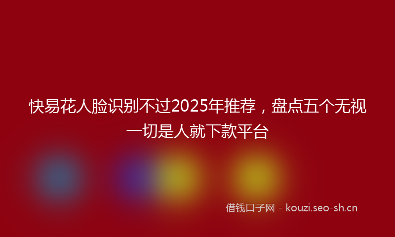 快易花人脸识别不过2025年推荐，盘点五个无视一切是人就下款平台