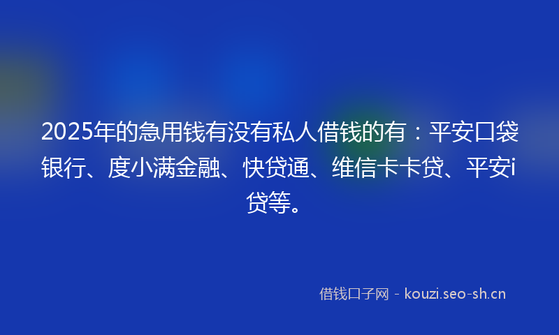 2025年的急用钱有没有私人借钱的有：平安口袋银行、度小满金融、快贷通、维信卡卡贷、平安i贷等。