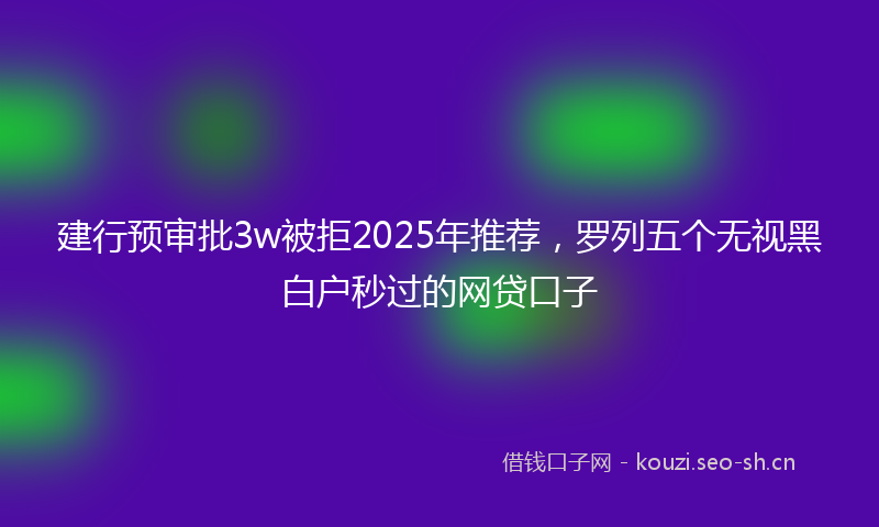 建行预审批3w被拒2025年推荐，罗列五个无视黑白户秒过的网贷口子