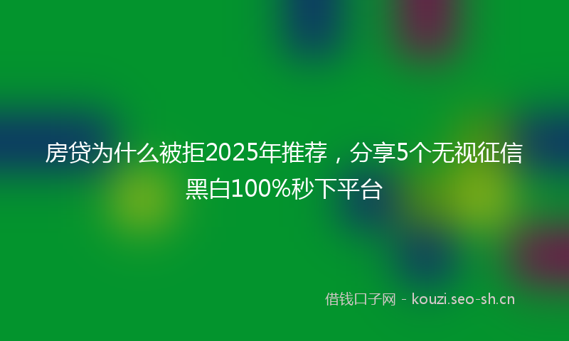 房贷为什么被拒2025年推荐，分享5个无视征信黑白100%秒下平台