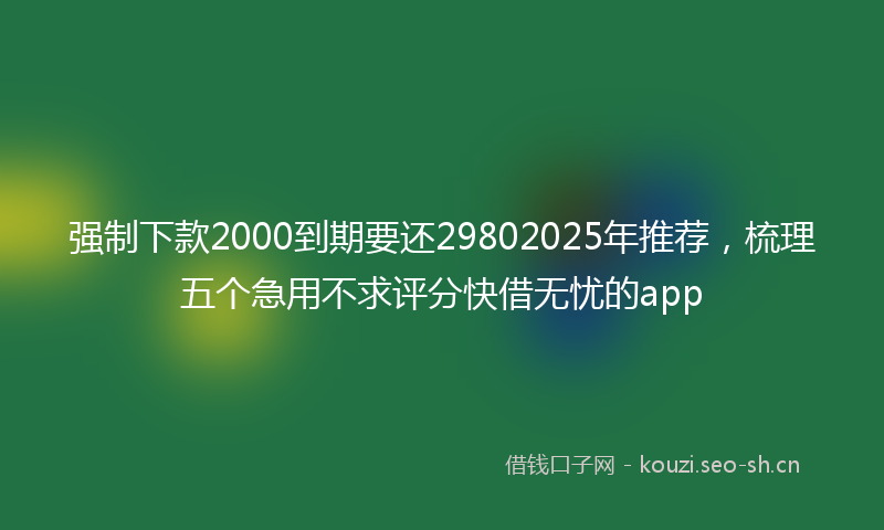 强制下款2000到期要还29802025年推荐，梳理五个急用不求评分快借无忧的app