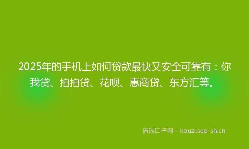 2025年的手机上如何贷款最快又安全可靠有：你我贷、拍拍贷、花呗、惠商贷、东方汇等。