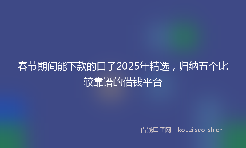 春节期间能下款的口子2025年精选，归纳五个比较靠谱的借钱平台