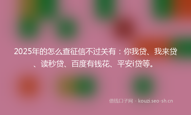 2025年的怎么查征信不过关有：你我贷、我来贷、读秒贷、百度有钱花、平安i贷等。