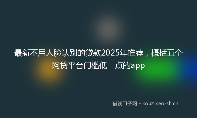 最新不用人脸认别的贷款2025年推荐，概括五个网贷平台门槛低一点的app