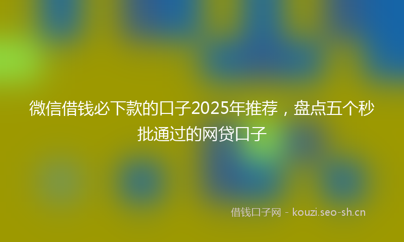 微信借钱必下款的口子2025年推荐，盘点五个秒批通过的网贷口子
