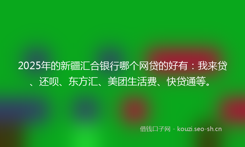 2025年的新疆汇合银行哪个网贷的好有：我来贷、还呗、东方汇、美团生活费、快贷通等。