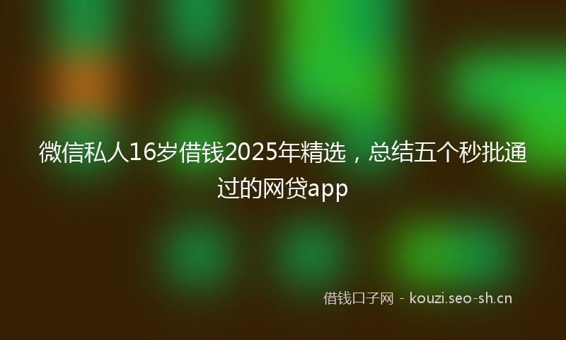 微信私人16岁借钱2025年精选，总结五个秒批通过的网贷app
