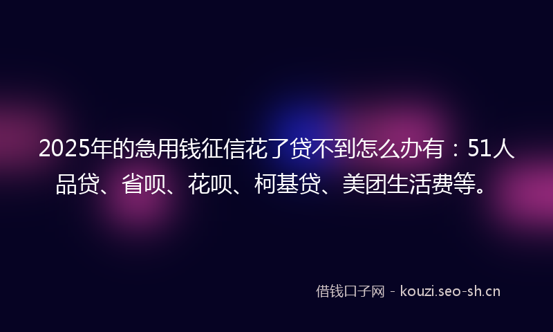 2025年的急用钱征信花了贷不到怎么办有:51人品贷、省呗、花呗、柯基贷、美团生活费等。