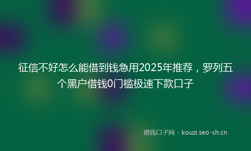 征信不好怎么能借到钱急用2025年推荐，罗列五个黑户借钱0门槛极速下款口子