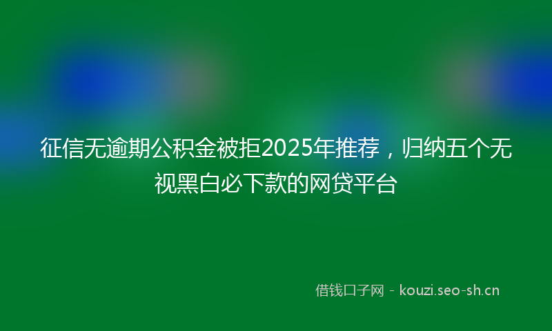 征信无逾期公积金被拒2025年推荐，归纳五个无视黑白必下款的网贷平台