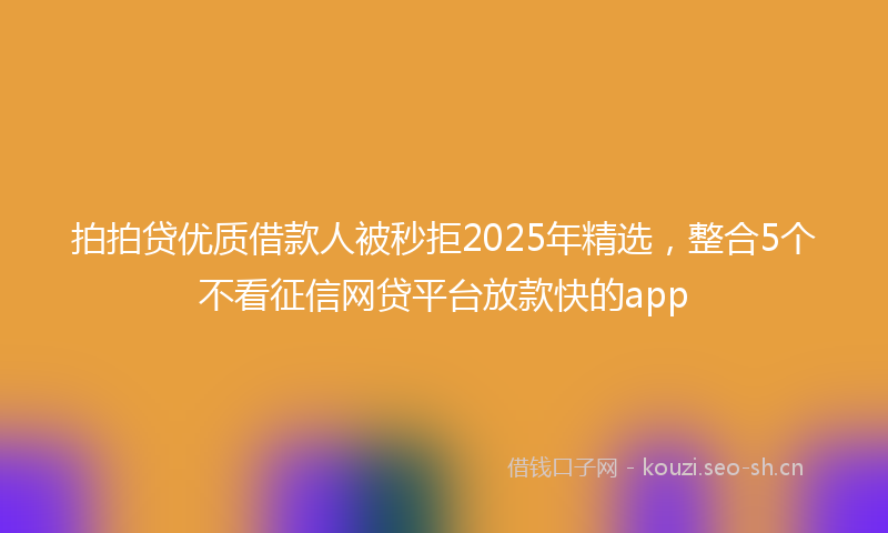 拍拍贷优质借款人被秒拒2025年精选，整合5个不看征信网贷平台放款快的app