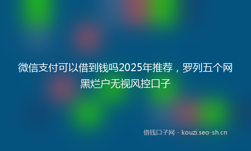 微信支付可以借到钱吗2025年推荐，罗列五个网黑烂户无视风控口子