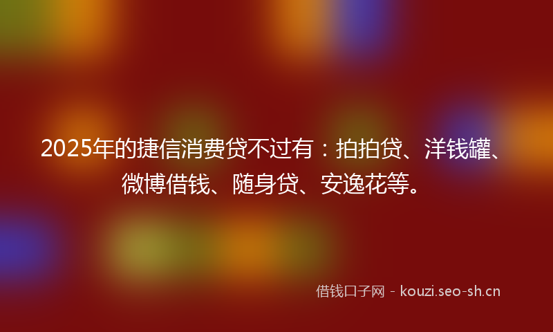 2025年的捷信消费贷不过有:拍拍贷、洋钱罐、微博借钱、随身贷、安逸花等。