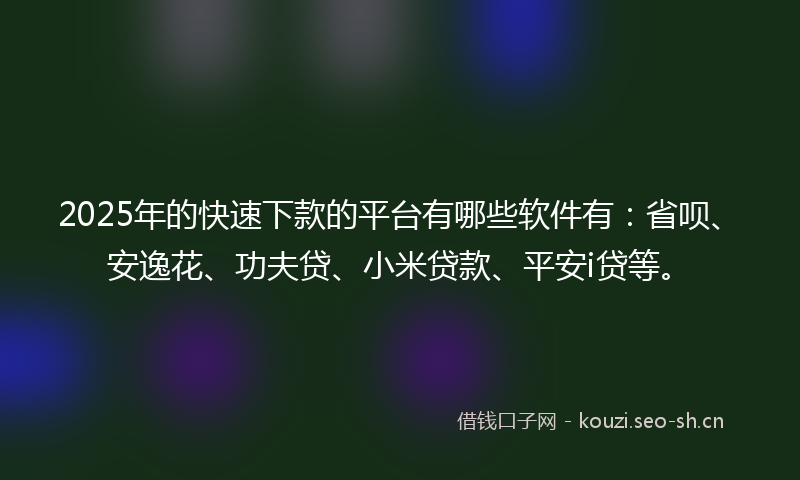 2025年的快速下款的平台有哪些软件有：省呗、安逸花、功夫贷、小米贷款、平安i贷等。