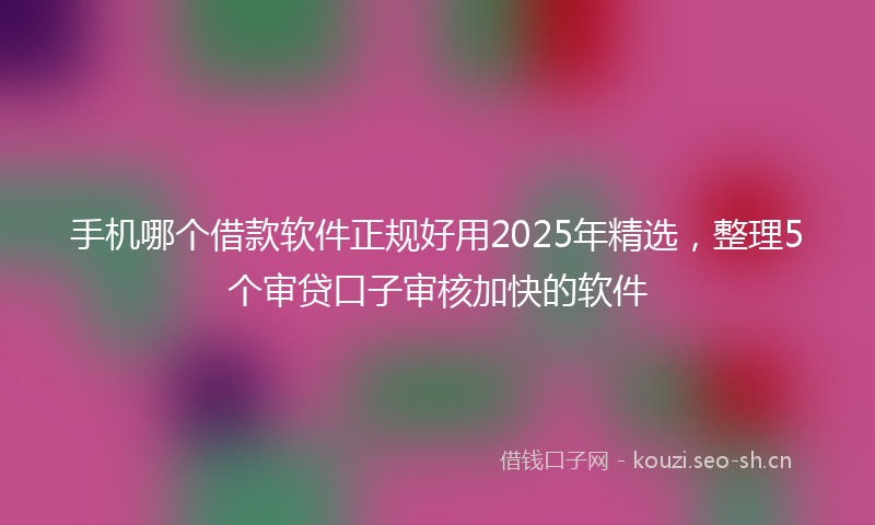 手机哪个借款软件正规好用2025年精选，整理5个审贷口子审核加快的软件