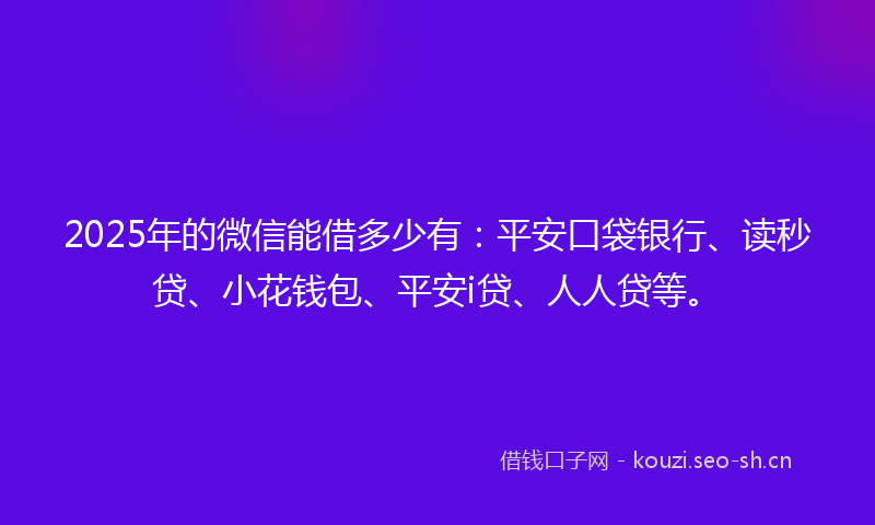 2025年的微信能借多少有：平安口袋银行、读秒贷、小花钱包、平安i贷、人人贷等。