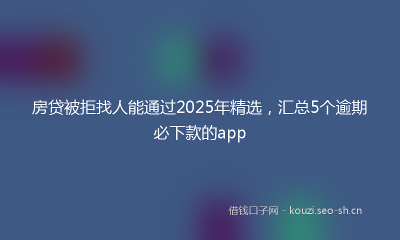 房贷被拒找人能通过2025年精选，汇总5个逾期必下款的app