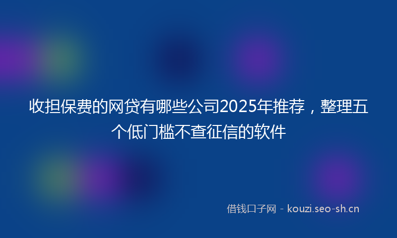 收担保费的网贷有哪些公司2025年推荐，整理五个低门槛不查征信的软件
