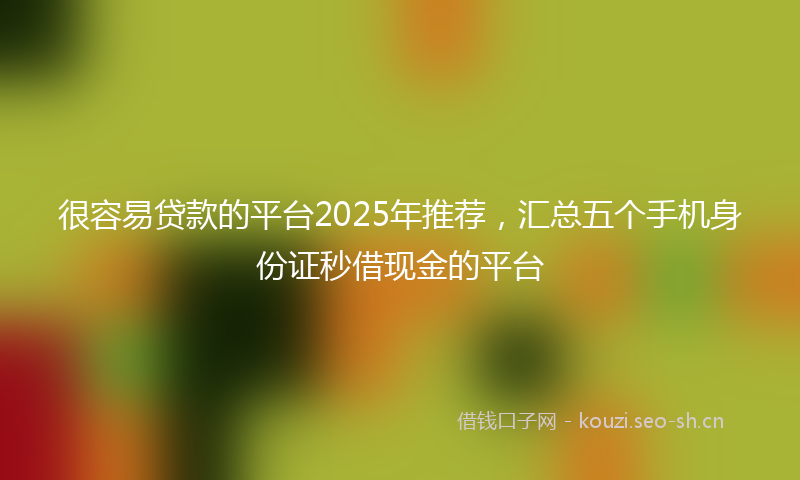 很容易贷款的平台2025年推荐,汇总五个手机身份证秒借现金的平台