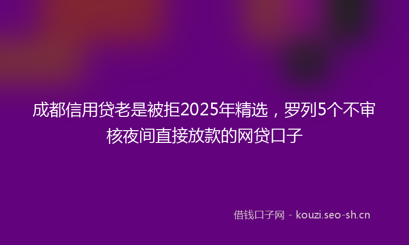 成都信用贷老是被拒2025年精选，罗列5个不审核夜间直接放款的网贷口子