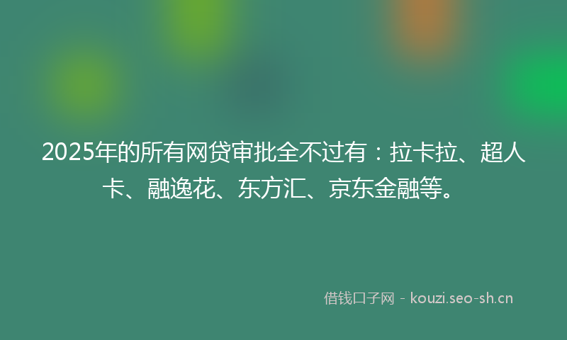 2025年的所有网贷审批全不过有：拉卡拉、超人卡、融逸花、东方汇、京东金融等。