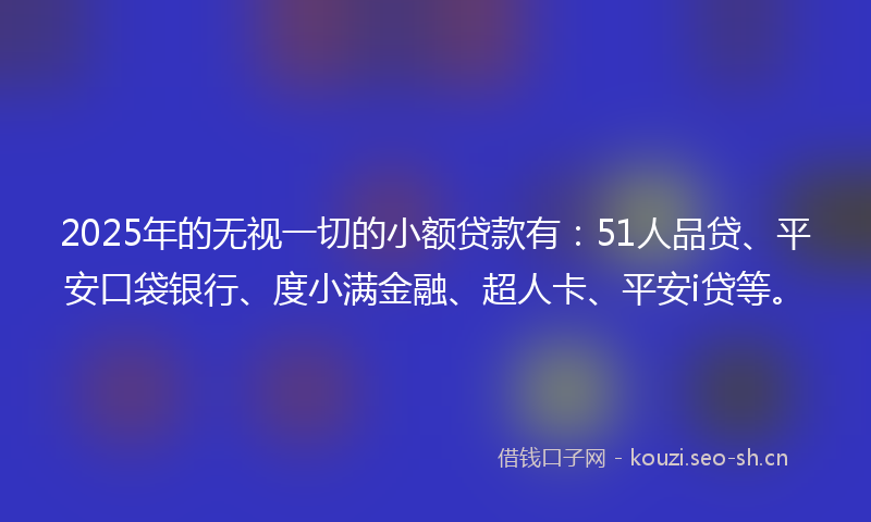 2025年的无视一切的小额贷款有:51人品贷、平安口袋银行、度小满金融、超人卡、平安i贷等。
