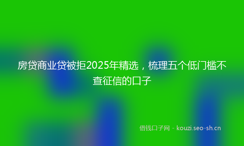 房贷商业贷被拒2025年精选，梳理五个低门槛不查征信的口子