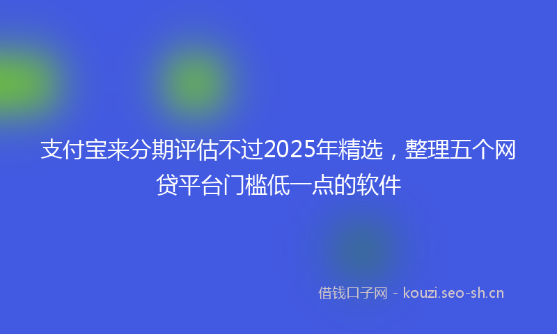 支付宝来分期评估不过2025年精选，整理五个网贷平台门槛低一点的软件
