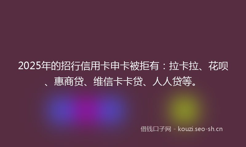 2025年的招行信用卡申卡被拒有:拉卡拉、花呗、惠商贷、维信卡卡贷、人人贷等。