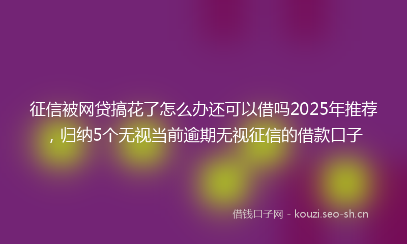 征信被网贷搞花了怎么办还可以借吗2025年推荐,归纳5个无视当前逾期无视征信的借款口子