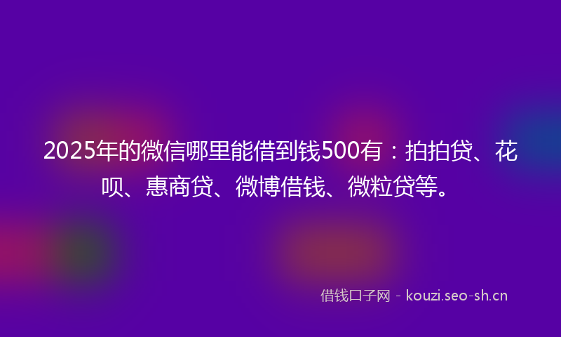 2025年的微信哪里能借到钱500有：拍拍贷、花呗、惠商贷、微博借钱、微粒贷等。