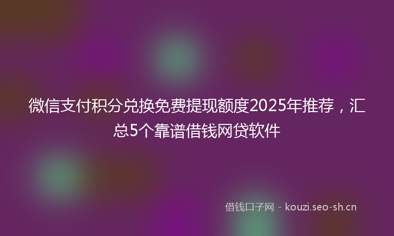 微信支付积分兑换免费提现额度2025年推荐，汇总5个靠谱借钱网贷软件
