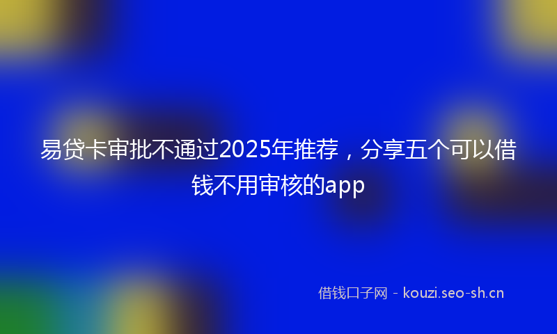 易贷卡审批不通过2025年推荐，分享五个可以借钱不用审核的app