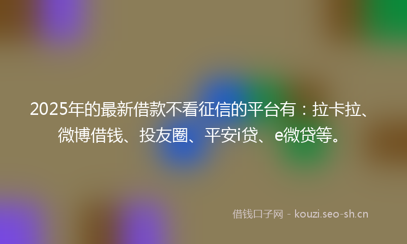 2025年的最新借款不看征信的平台有：拉卡拉、微博借钱、投友圈、平安i贷、e微贷等。