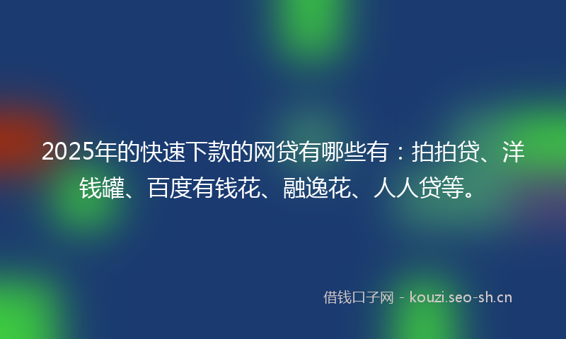 2025年的快速下款的网贷有哪些有：拍拍贷、洋钱罐、百度有钱花、融逸花、人人贷等。